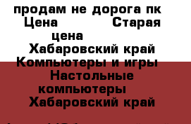 продам не дорога пк › Цена ­ 6 000 › Старая цена ­ 6 000 - Хабаровский край Компьютеры и игры » Настольные компьютеры   . Хабаровский край